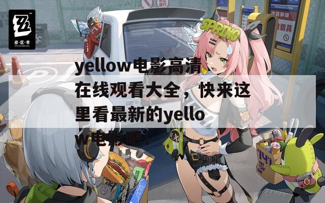 yellow电影高清在线观看大全，快来这里看最新的yellow电影吧！