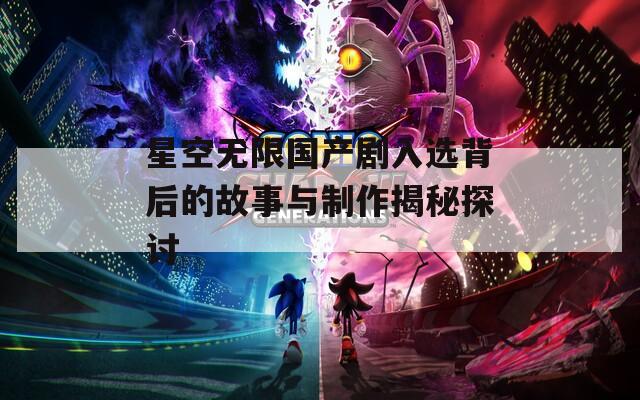 星空无限国产剧入选背后的故事与制作揭秘探讨