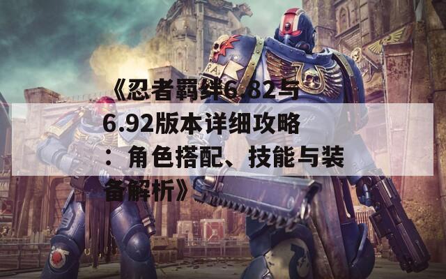 《忍者羁绊6.82与6.92版本详细攻略：角色搭配、技能与装备解析》