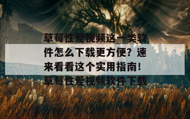 草莓性爱视频这一类软件怎么下载更方便？速来看看这个实用指南！草莓性爱视频软件下载