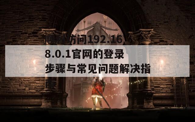 顺利访问192.168.0.1官网的登录步骤与常见问题解决指南