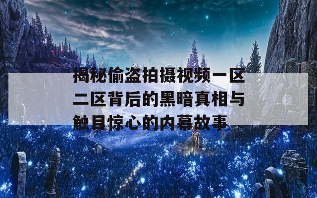 揭秘偷盗拍摄视频一区二区背后的黑暗真相与触目惊心的内幕故事