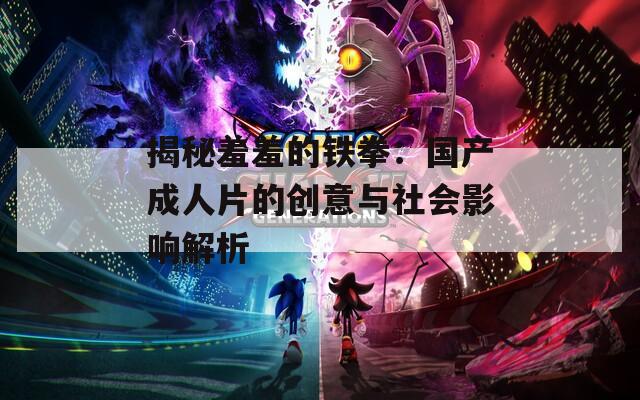 揭秘羞羞的铁拳：国产成人片的创意与社会影响解析