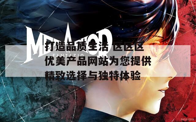 打造品质生活 区区区优美产品网站为您提供精致选择与独特体验