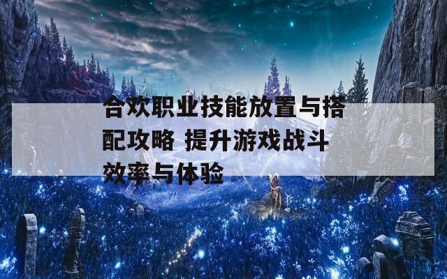 合欢职业技能放置与搭配攻略 提升游戏战斗效率与体验