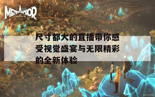 尺寸都大的直播带你感受视觉盛宴与无限精彩的全新体验