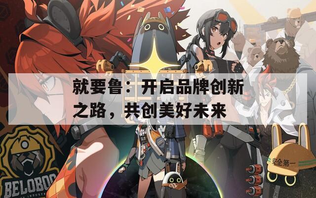 就要鲁：开启品牌创新之路，共创美好未来