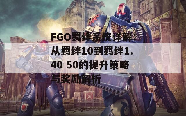 FGO羁绊系统详解：从羁绊10到羁绊1.40 50的提升策略与奖励解析