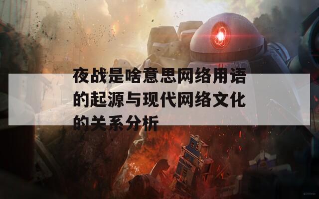 夜战是啥意思网络用语的起源与现代网络文化的关系分析