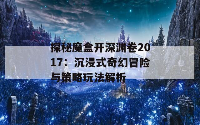 探秘魔盒开深渊卷2017：沉浸式奇幻冒险与策略玩法解析