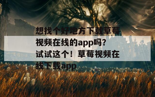 想找个好地方下载草莓视频在线的app吗？试试这个！草莓视频在线下载app