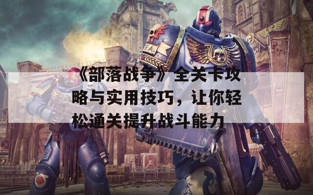 《部落战争》全关卡攻略与实用技巧，让你轻松通关提升战斗能力