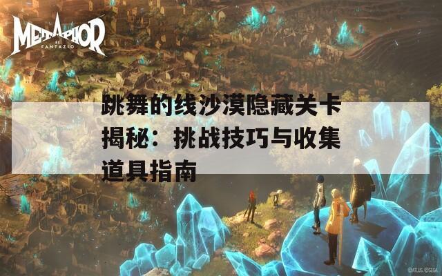 跳舞的线沙漠隐藏关卡揭秘：挑战技巧与收集道具指南