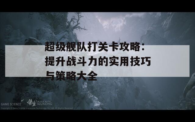 超级舰队打关卡攻略：提升战斗力的实用技巧与策略大全