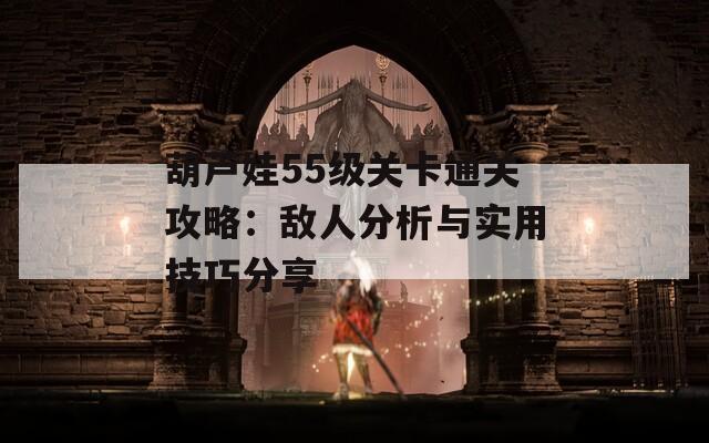 葫芦娃55级关卡通关攻略：敌人分析与实用技巧分享