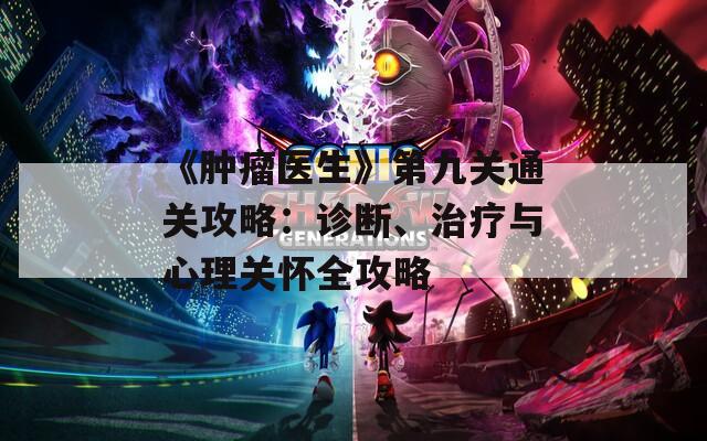 《肿瘤医生》第九关通关攻略：诊断、治疗与心理关怀全攻略