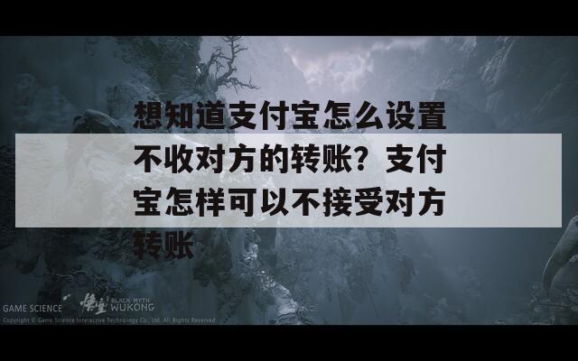 想知道支付宝怎么设置不收对方的转账？支付宝怎样可以不接受对方转账