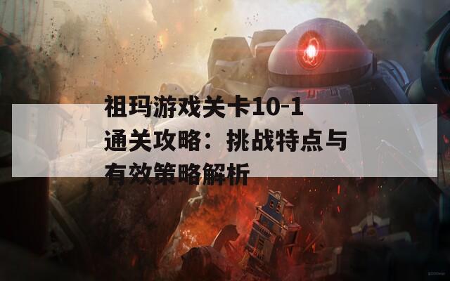 祖玛游戏关卡10-1通关攻略：挑战特点与有效策略解析