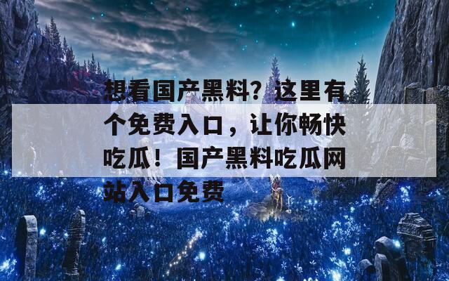 想看国产黑料？这里有个免费入口，让你畅快吃瓜！国产黑料吃瓜网站入口免费