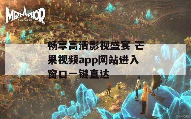 畅享高清影视盛宴 芒果视频app网站进入窗口一键直达