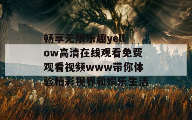 畅享无限乐趣yellow高清在线观看免费观看视频www带你体验精彩视界和娱乐生活