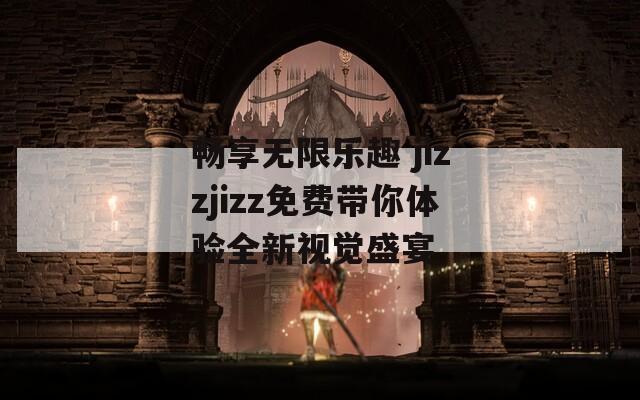 畅享无限乐趣 jizzjizz免费带你体验全新视觉盛宴