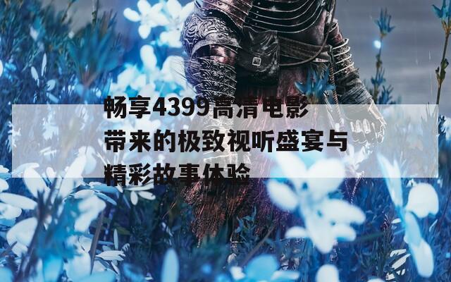 畅享4399高清电影带来的极致视听盛宴与精彩故事体验  第1张