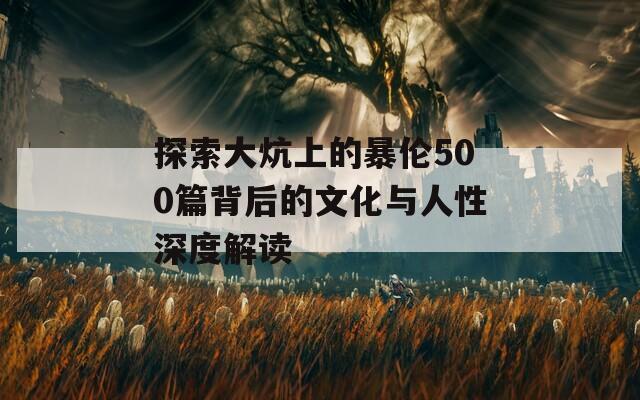 探索大炕上的暴伦500篇背后的文化与人性深度解读