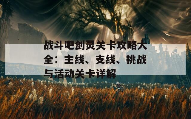 战斗吧剑灵关卡攻略大全：主线、支线、挑战与活动关卡详解