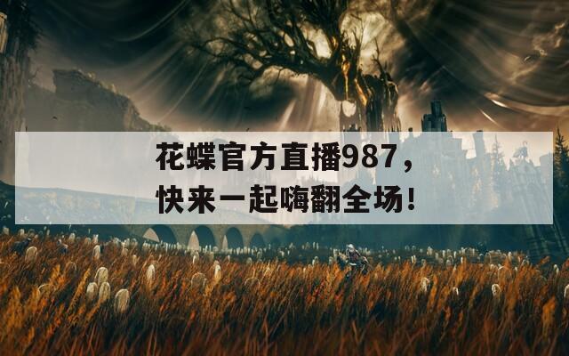 花蝶官方直播987，快来一起嗨翻全场！