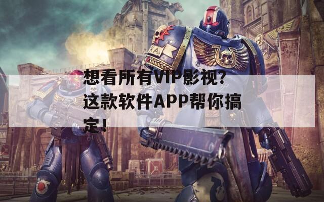 想看所有VIP影视？这款软件APP帮你搞定！