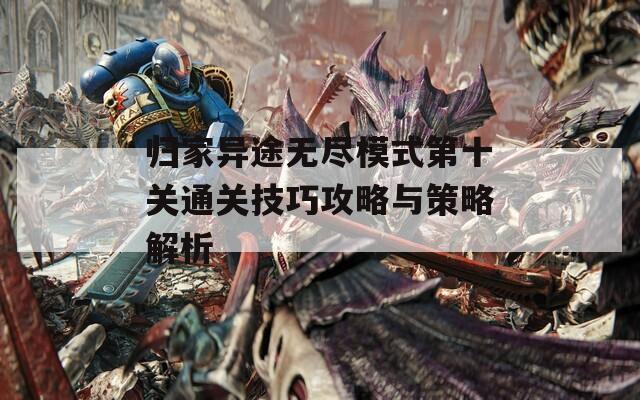 归家异途无尽模式第十关通关技巧攻略与策略解析