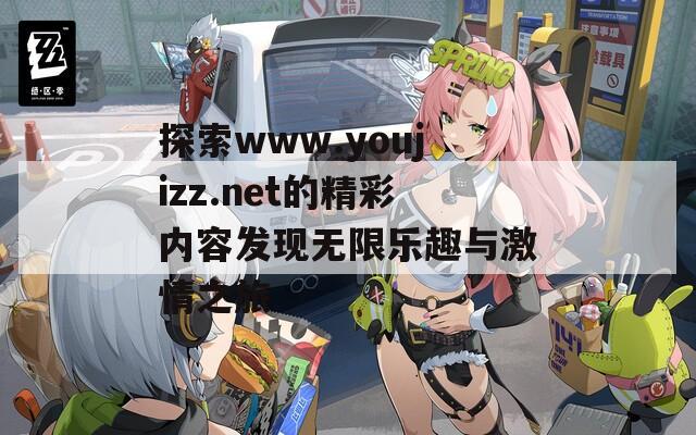 探索www.youjizz.net的精彩内容发现无限乐趣与激情之旅