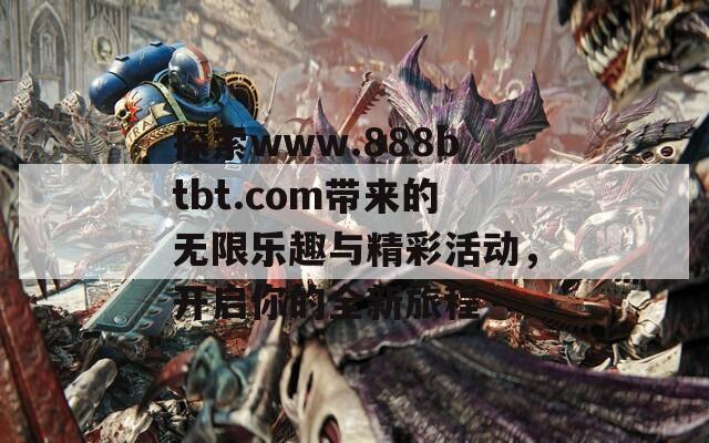 探索www.888btbt.com带来的无限乐趣与精彩活动，开启你的全新旅程