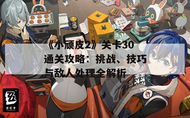 《小顽皮2》关卡30通关攻略：挑战、技巧与敌人处理全解析