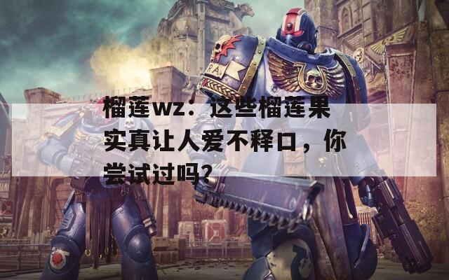 榴莲wz：这些榴莲果实真让人爱不释口，你尝试过吗？