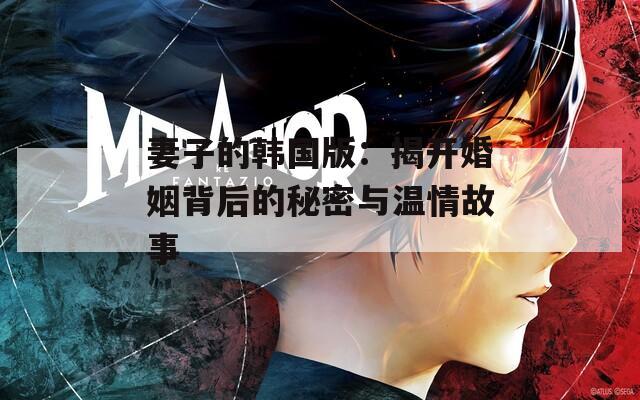 妻子的韩国版：揭开婚姻背后的秘密与温情故事