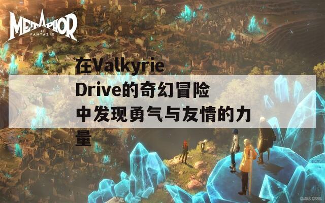 在Valkyrie Drive的奇幻冒险中发现勇气与友情的力量