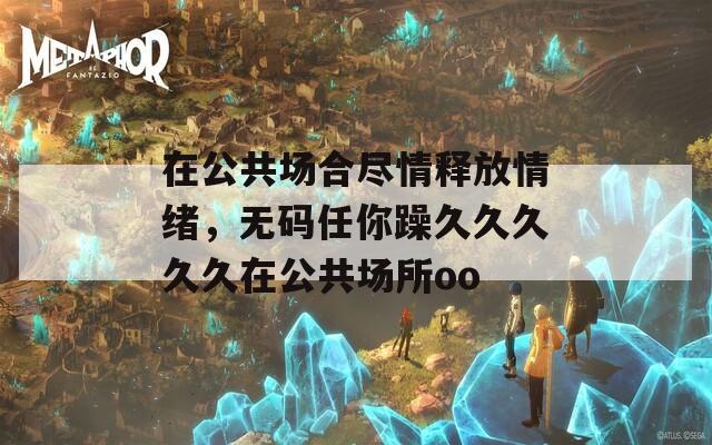 在公共场合尽情释放情绪，无码任你躁久久久久久在公共场所oo