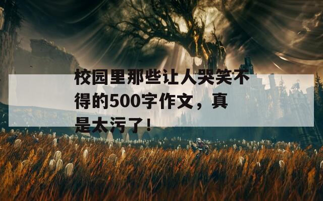 校园里那些让人哭笑不得的500字作文，真是太污了！