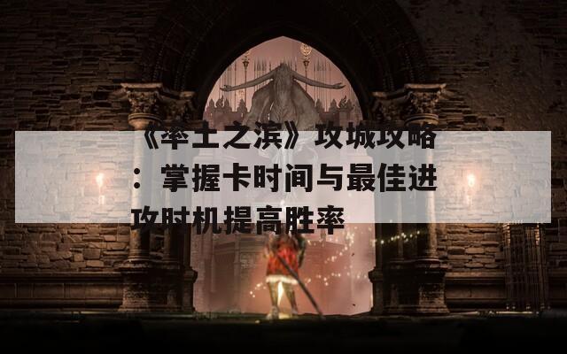 《率土之滨》攻城攻略：掌握卡时间与最佳进攻时机提高胜率