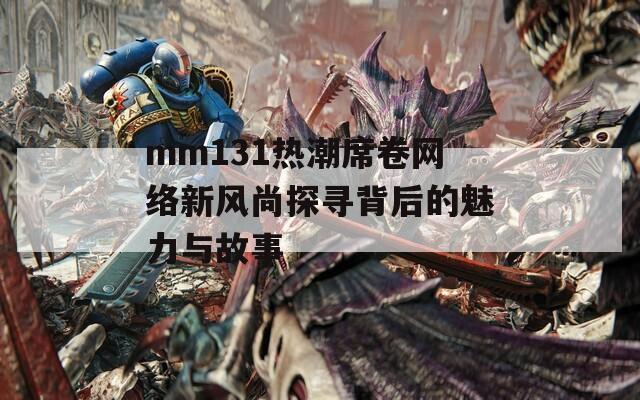 mm131热潮席卷网络新风尚探寻背后的魅力与故事